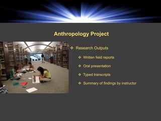 Anthropology Project

      Research Outputs

         Written field reports

         Oral presentation

         Typed transcripts

         Summary of findings by instructor
 