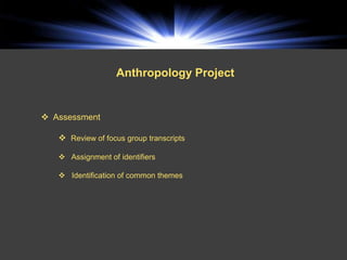 a
                   Anthropology Project


 Assessment

    Review of focus group transcripts

    Assignment of identifiers

    Identification of common themes
 