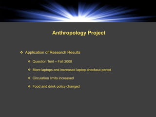 Anthropology Project


 Application of Research Results

     Question Tent – Fall 2008

     More laptops and increased laptop checkout period

     Circulation limits increased

     Food and drink policy changed
 