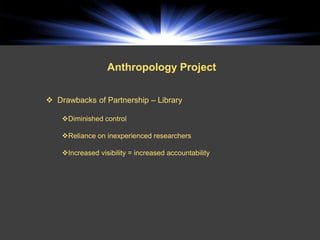 Anthropology Project


 Drawbacks of Partnership – Library

    Diminished control

    Reliance on inexperienced researchers

    Increased visibility = increased accountability
 