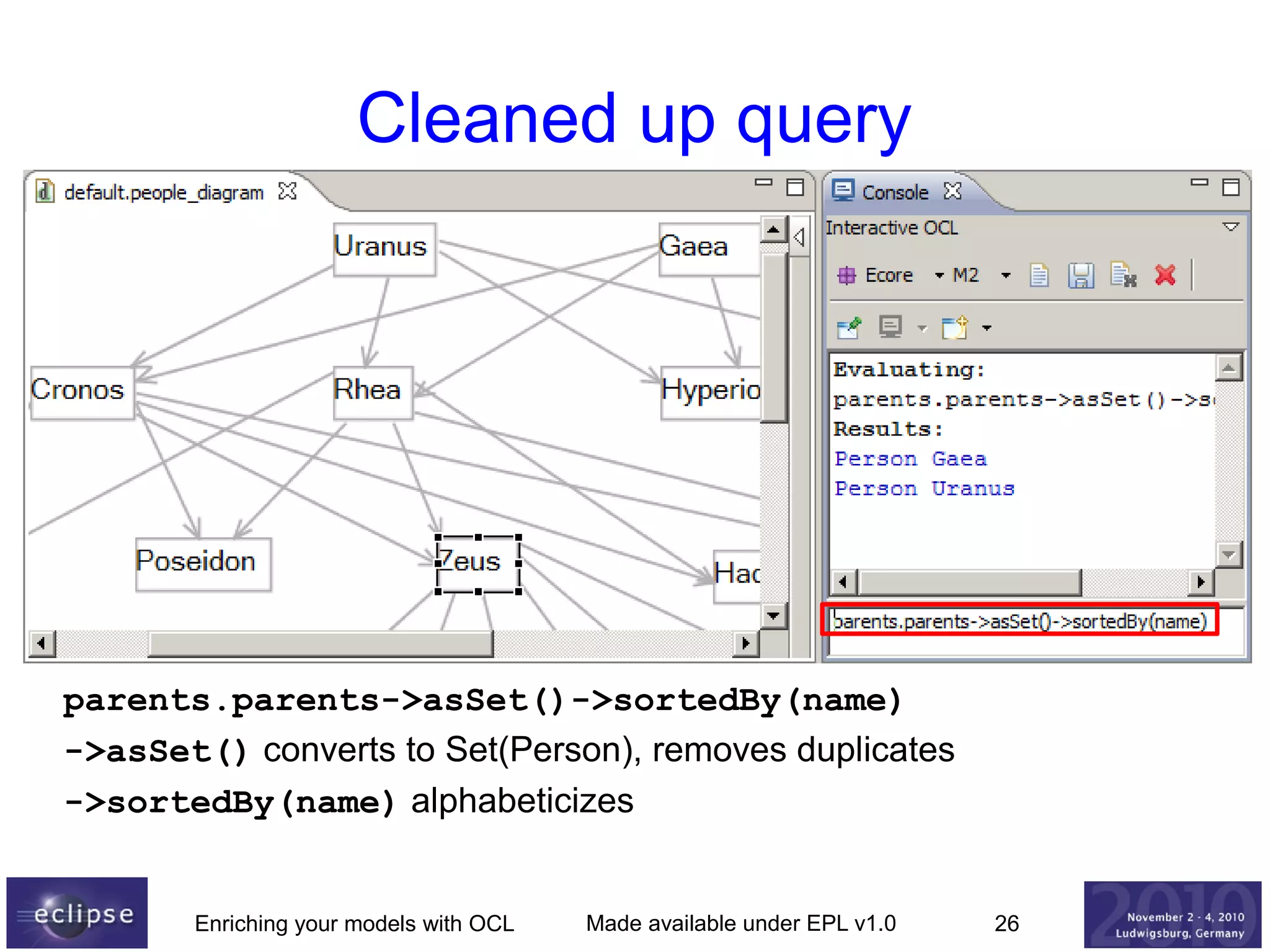 Cleaned up query

parents.parents->asSet()->sortedBy(name)
->asSet() converts to Set(Person), removes duplicates
->sortedBy(name) alphabeticizes

Enriching your models with OCL

Made available under EPL v1.0

26

 