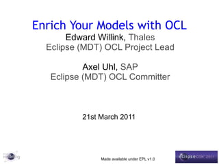 Enrich Your Models with OCL Edward Willink,  Thales MDT/OCL Project Lead Axel Uhl,  SAP 21st March 2011   