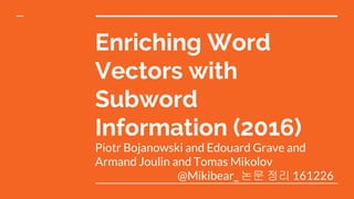 Enriching Word
Vectors with
Subword
Information (2016)
Piotr Bojanowski and Edouard Grave and
Armand Joulin and Tomas Mikolov
@Mikibear_ 논문 정리 161226
 