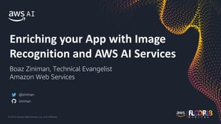 © 2019, Amazon Web Services, Inc. or its Affiliates.
Enriching your App with Image
Recognition and AWS AI Services
Boaz Ziniman, Technical Evangelist
Amazon Web Services
@ziniman
ziniman
 