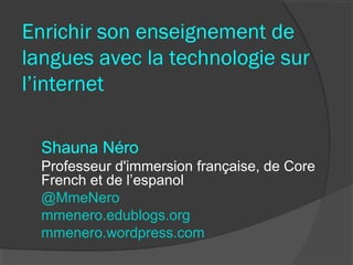 Enrichir son enseignement de
langues avec la technologie sur
l’internet

  Shauna Néro
  Professeur d'immersion française, de Core
  French et de l’espanol
  @MmeNero
  mmenero.edublogs.org
  mmenero.wordpress.com
 