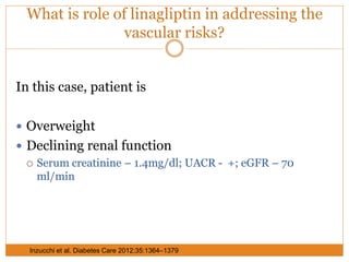 What is role of linagliptin in addressing the
vascular risks?
In this case, patient is
 Overweight
 Declining renal function
 Serum creatinine – 1.4mg/dl; UACR - +; eGFR – 70
ml/min
Inzucchi et al. Diabetes Care 2012;35:1364–1379
 