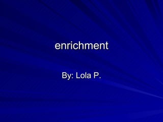enrichment By: Lola P. 