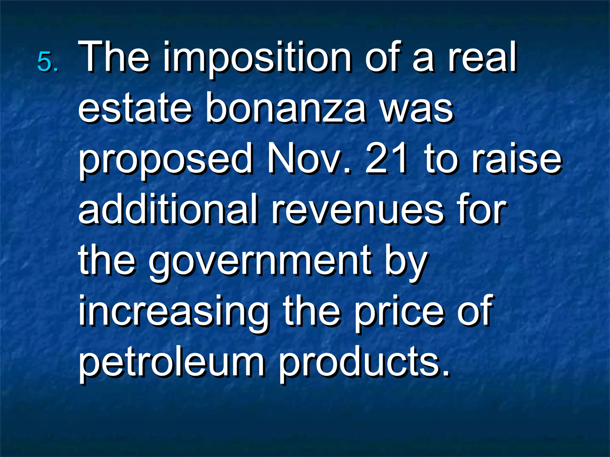 5.   The imposition of a real
     estate bonanza was
     proposed Nov. 21 to raise
     additional revenues for
     the government by
     increasing the price of
     petroleum products.
 