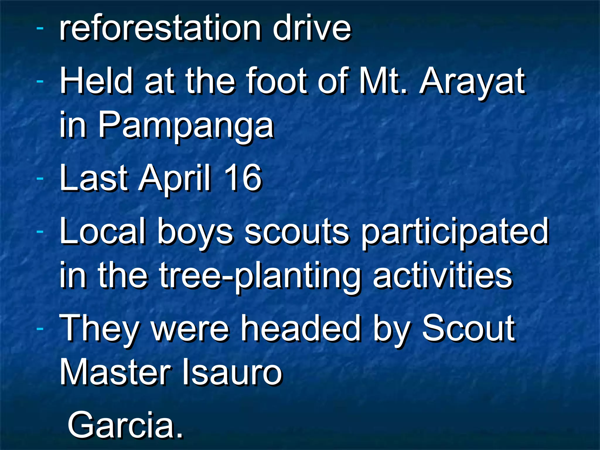 -   reforestation drive
-   Held at the foot of Mt. Arayat
    in Pampanga
-   Last April 16
-   Local boys scouts participated
    in the tree-planting activities
-   They were headed by Scout
    Master Isauro
     Garcia.
 