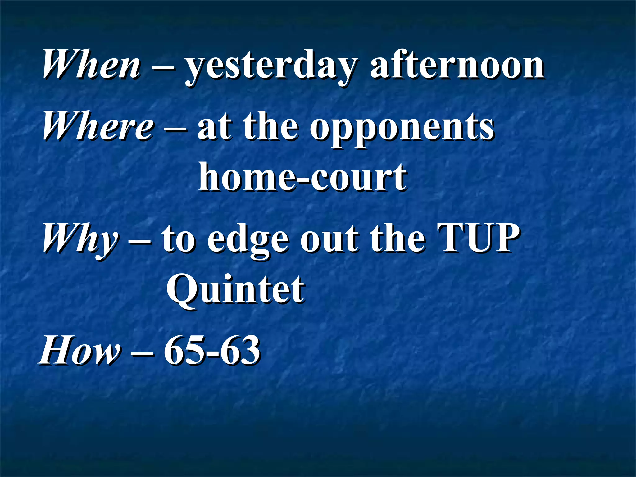 When – yesterday afternoon
Where – at the opponents
        home-court
Why – to edge out the TUP
      Quintet
How – 65-63
 