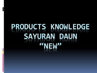 PRODUCTS KNOWLEDGE
SAYURAN DAUN
“NEW”
 