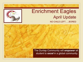 Enrichment Eagles
April Update
NO CHILD LEFT…..BORED
The Dunlap Community will empower all
student to excel in a global community.
 