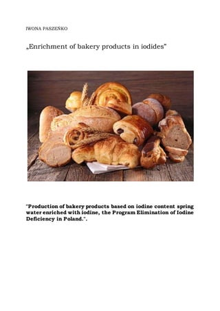 IWONA PASZEŃKO
„Enrichment of bakery products in iodides”
"Production of bakery products based on iodine content spring
water enriched with iodine, the Program Elimination of Iodine
Deficiency in Poland.".
 