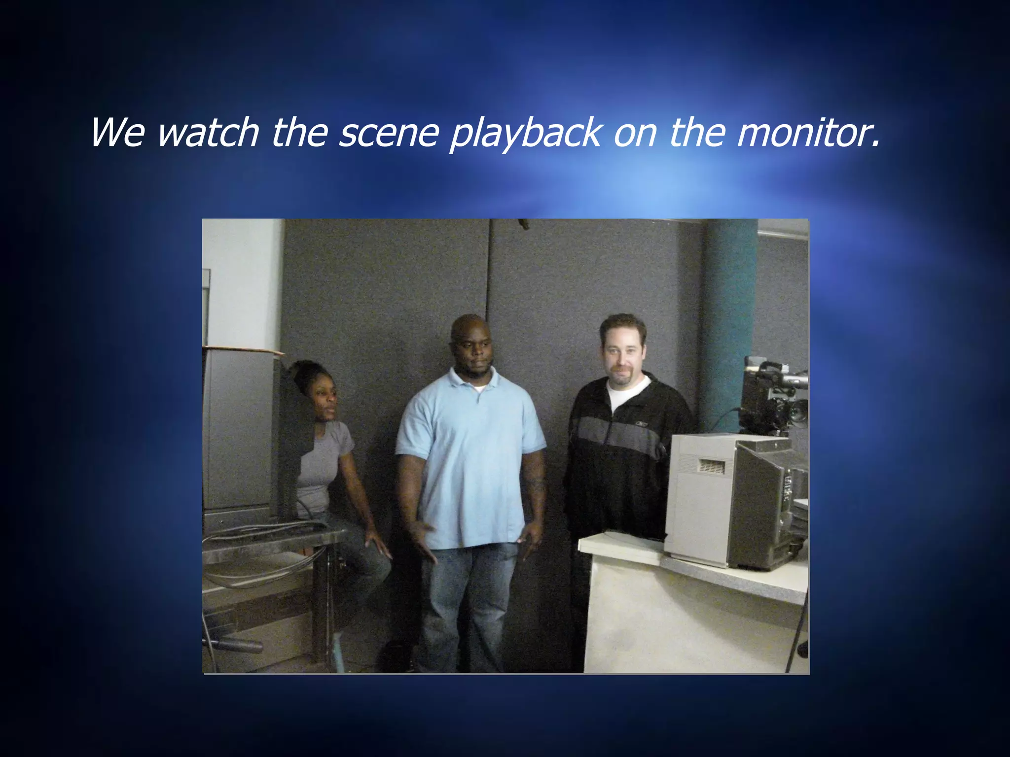 We watch the scene playback on the monitor. 