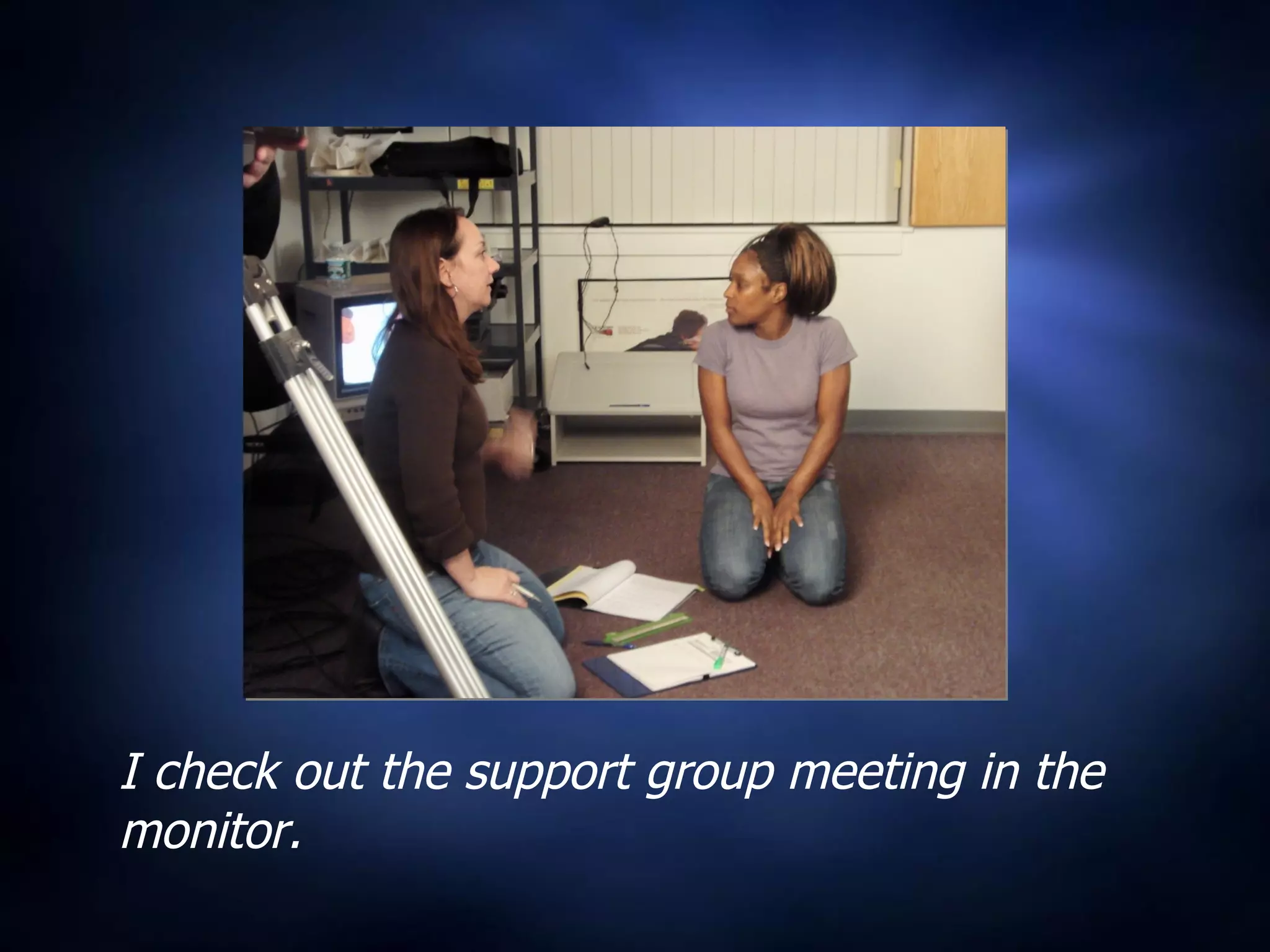I check out the support group meeting in the monitor. 