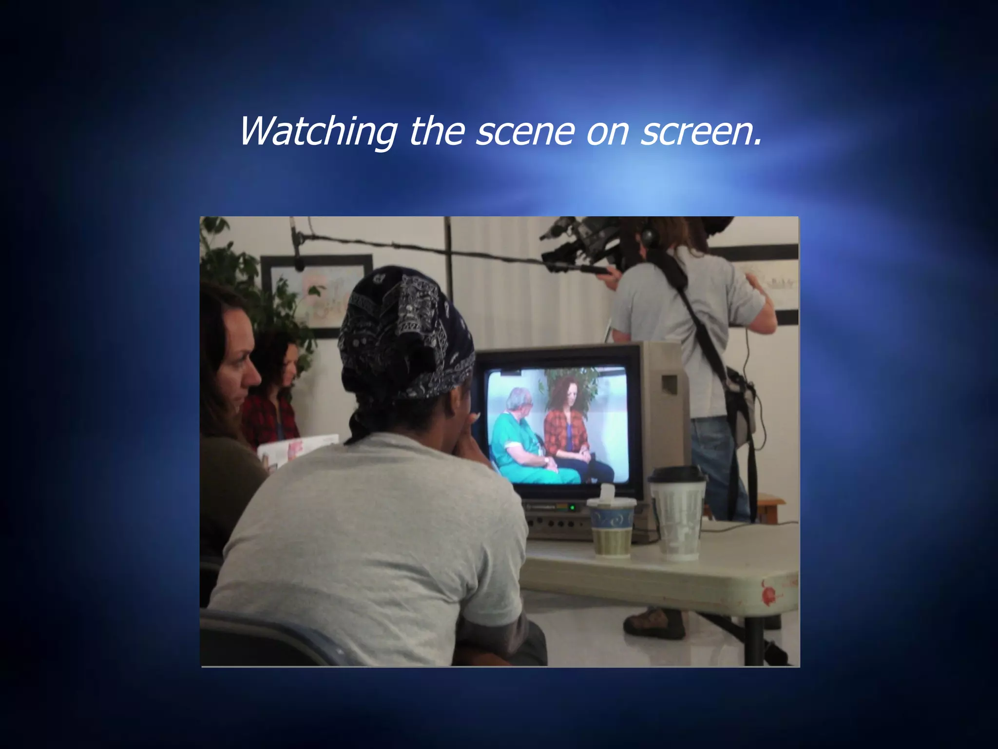 Watching the scene on screen. 