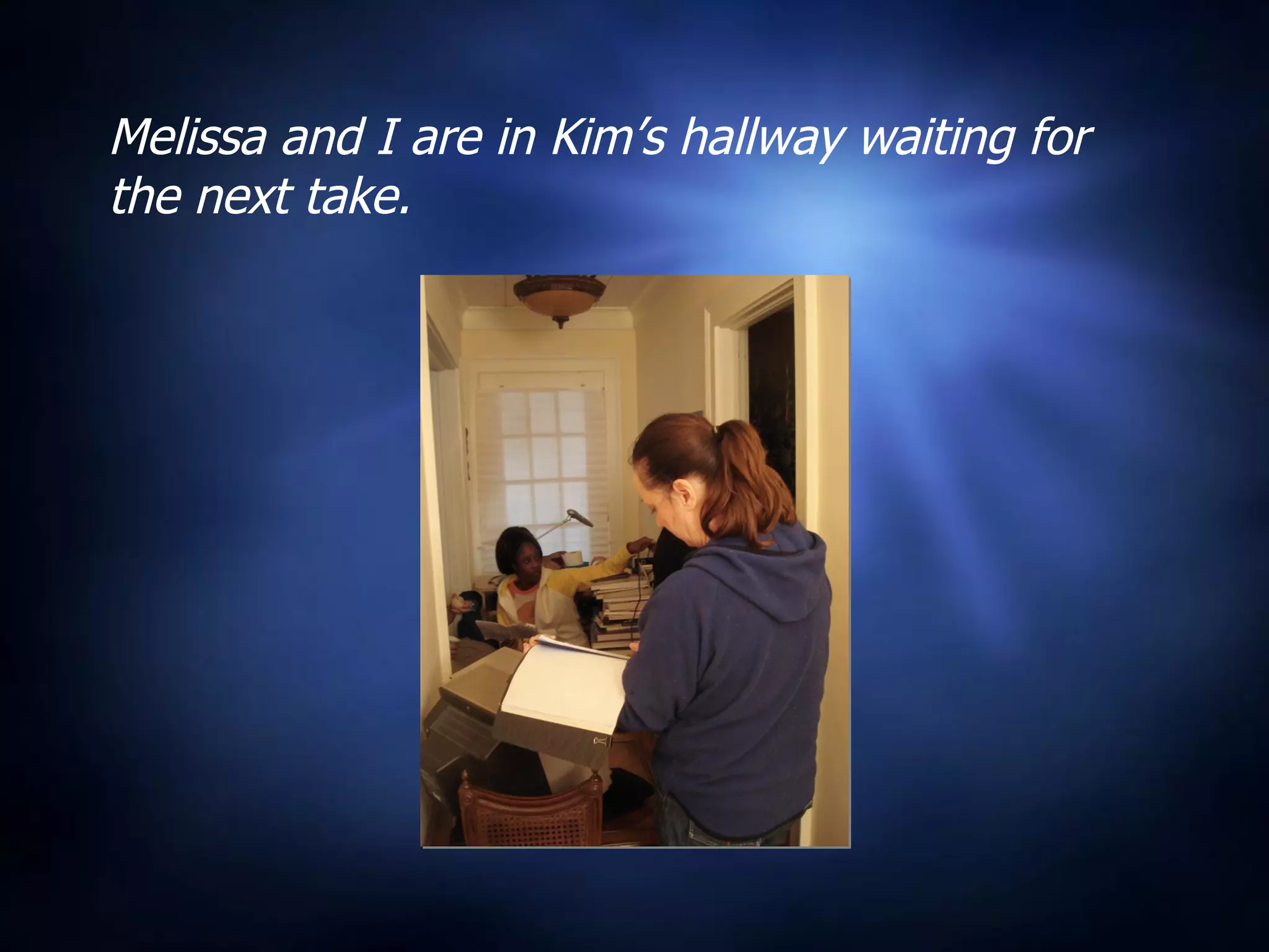 Melissa and I are in Kim’s hallway waiting for the next take. 