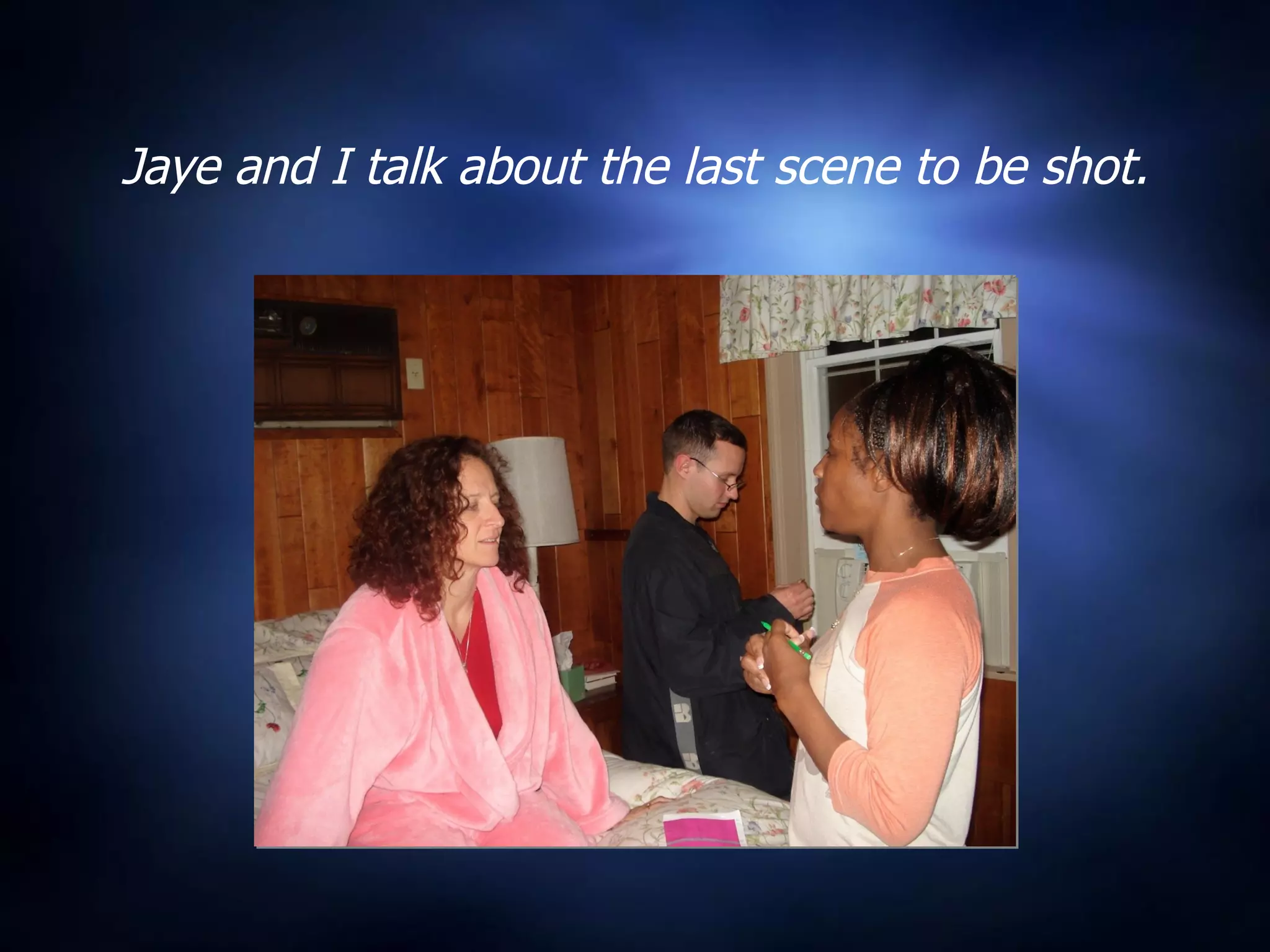 Jaye and I talk about the last scene to be shot. 