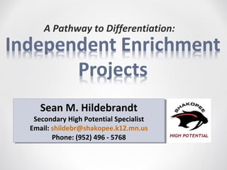 A Pathway to Differentiation:




   Sean M. Hildebrandt
   Sean M. Hildebrandt
 Secondary High Potential Specialist
  Secondary High Potential Specialist
Email: shildebr@shakopee.k12.mn.us
Email: shildebr@shakopee.k12.mn.us
       Phone: (952) 496 --5768
        Phone: (952) 496 5768
 