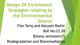 Fiza Tariq and Maryam Bashir
Roll No:23,28
Botany semester(7)
Biodegradation and Bioremediation
Design Of Enrichment
Strategies relating to
the Environmental
Source
 