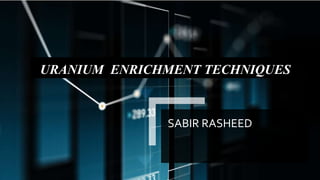 SABIR RASHEED
URANIUM ENRICHMENT TECHNIQUES
 