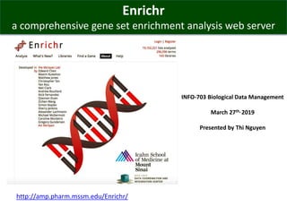Enrichr
a comprehensive gene set enrichment analysis web server
INFO-703 Biological Data Management
March 27th, 2019
Presented by Thi Nguyen
http://amp.pharm.mssm.edu/Enrichr/
 