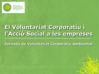 El Voluntariat Corporatiu i
l'Acció Social a les empreses
Jornada de Voluntariat Corporatiu Ambiental
 
