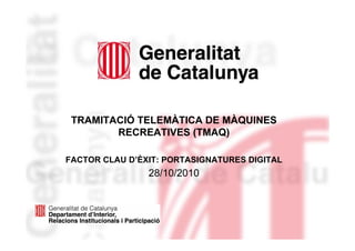 TRAMITACIÓ TELEMÀTICA DE MÀQUINES
RECREATIVES (TMAQ)
FACTOR CLAU D’ÈXIT: PORTASIGNATURES DIGITAL
28/10/2010
 
