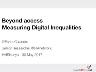 1
Beyond access
Measuring Digital Inequalities
@EnricoCalandro
Senior Researcher @RIAnetwork
#AISKenya - 30 May 2017
 
