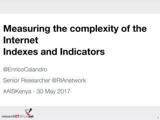 Measuring the complexity of the
Internet
Indexes and Indicators
@EnricoCalandro
Senior Researcher @RIAnetwork
#AISKenya - 30 May 2017
1
 