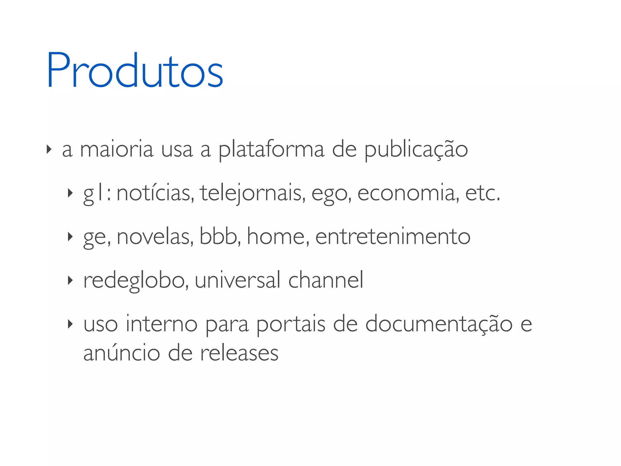 Produtos ‣ a maioria usa a plataforma de publicação ‣ g1: notícias, telejornais, ego, economia, etc. ‣ ge, novelas, bbb, home, entretenimento ‣ redeglobo, universal channel ‣ uso interno para portais de documentação e anúncio de releases 