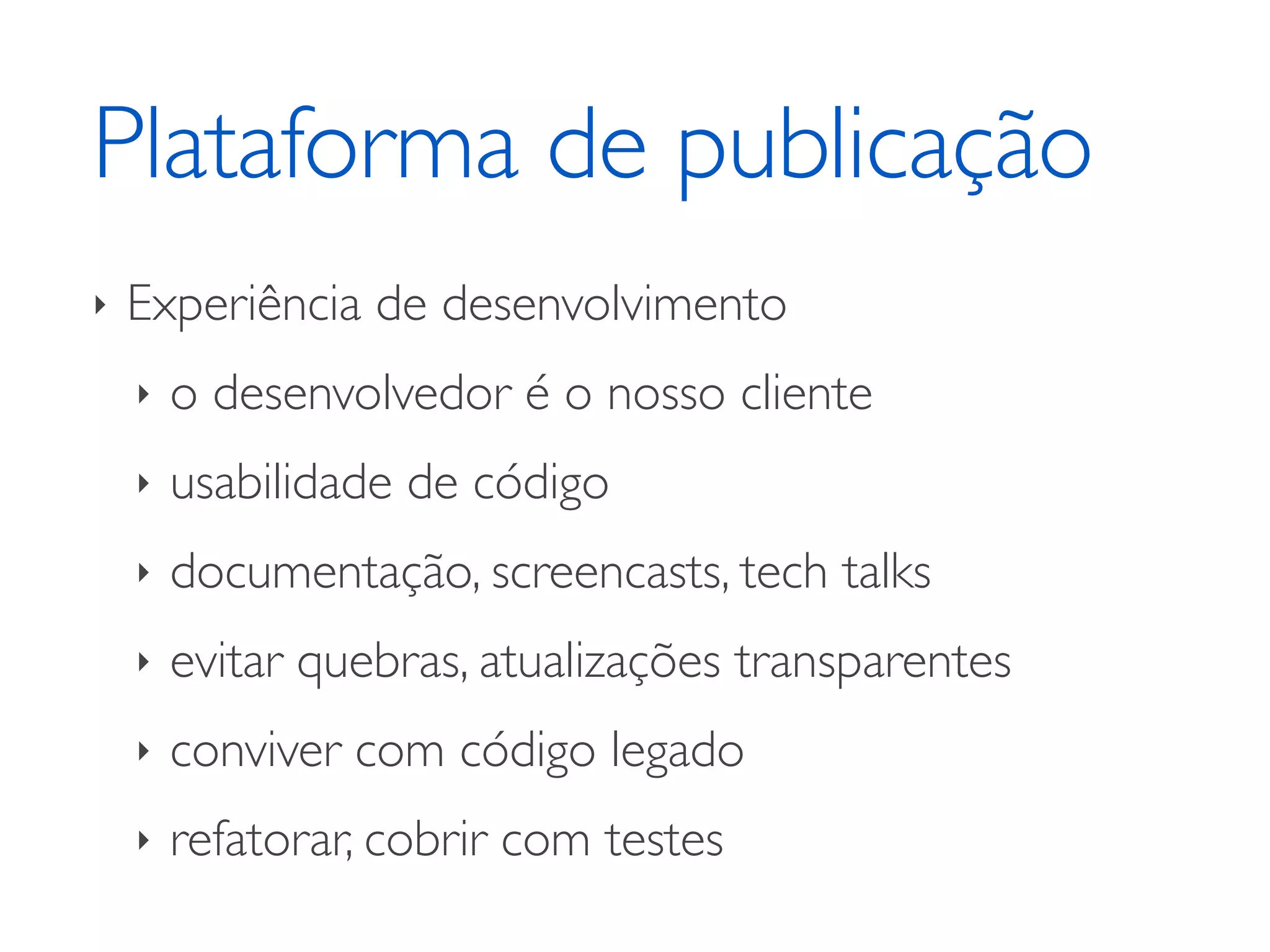 Plataforma de publicação ‣ Experiência de desenvolvimento ‣ o desenvolvedor é o nosso cliente ‣ usabilidade de código ‣ documentação, screencasts, tech talks ‣ evitar quebras, atualizações transparentes ‣ conviver com código legado ‣ refatorar, cobrir com testes 