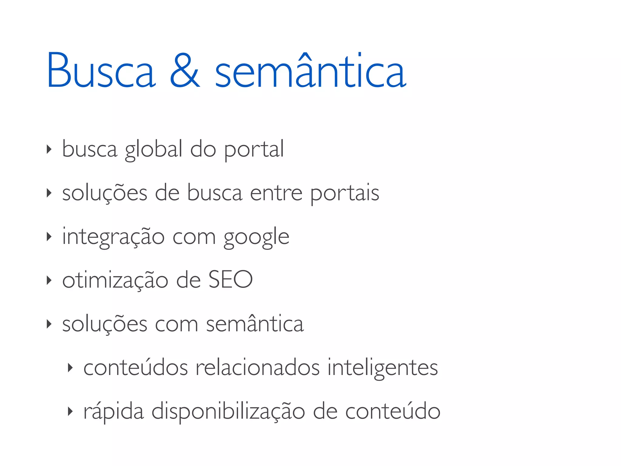 Busca & semântica ‣ busca global do portal ‣ soluções de busca entre portais ‣ integração com google ‣ otimização de SEO ‣ soluções com semântica ‣ conteúdos relacionados inteligentes ‣ rápida disponibilização de conteúdo 