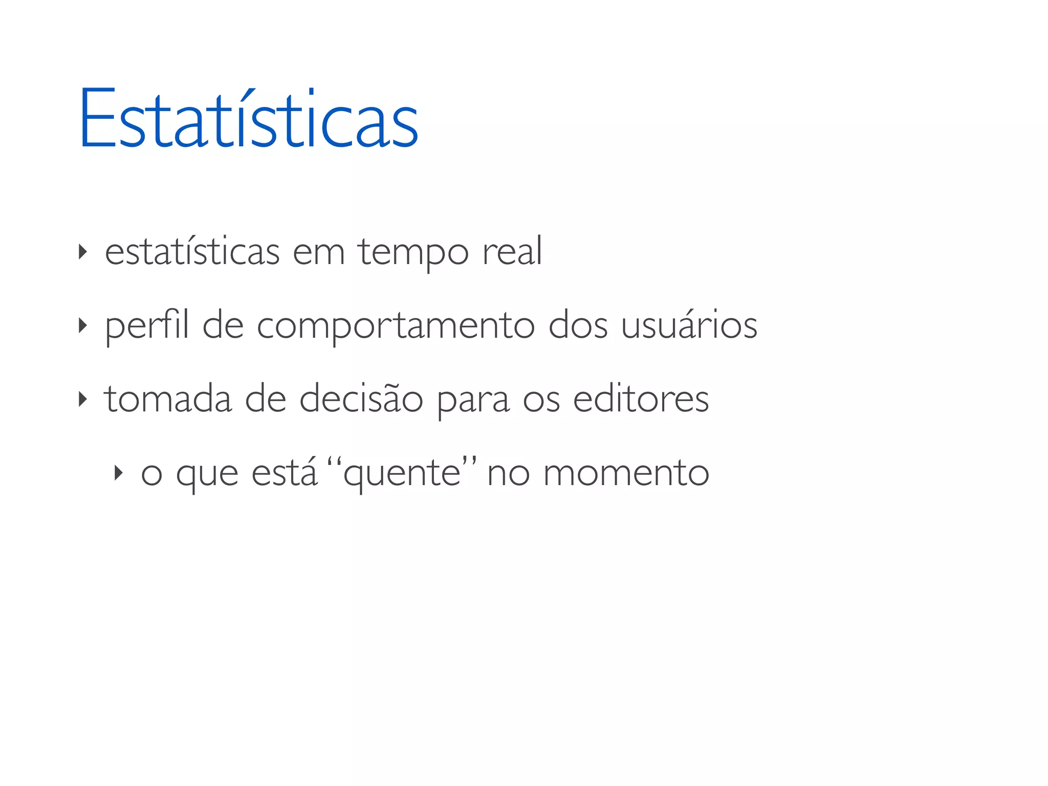 Estatísticas ‣ estatísticas em tempo real ‣ perﬁl de comportamento dos usuários ‣ tomada de decisão para os editores ‣ o que está “quente” no momento 