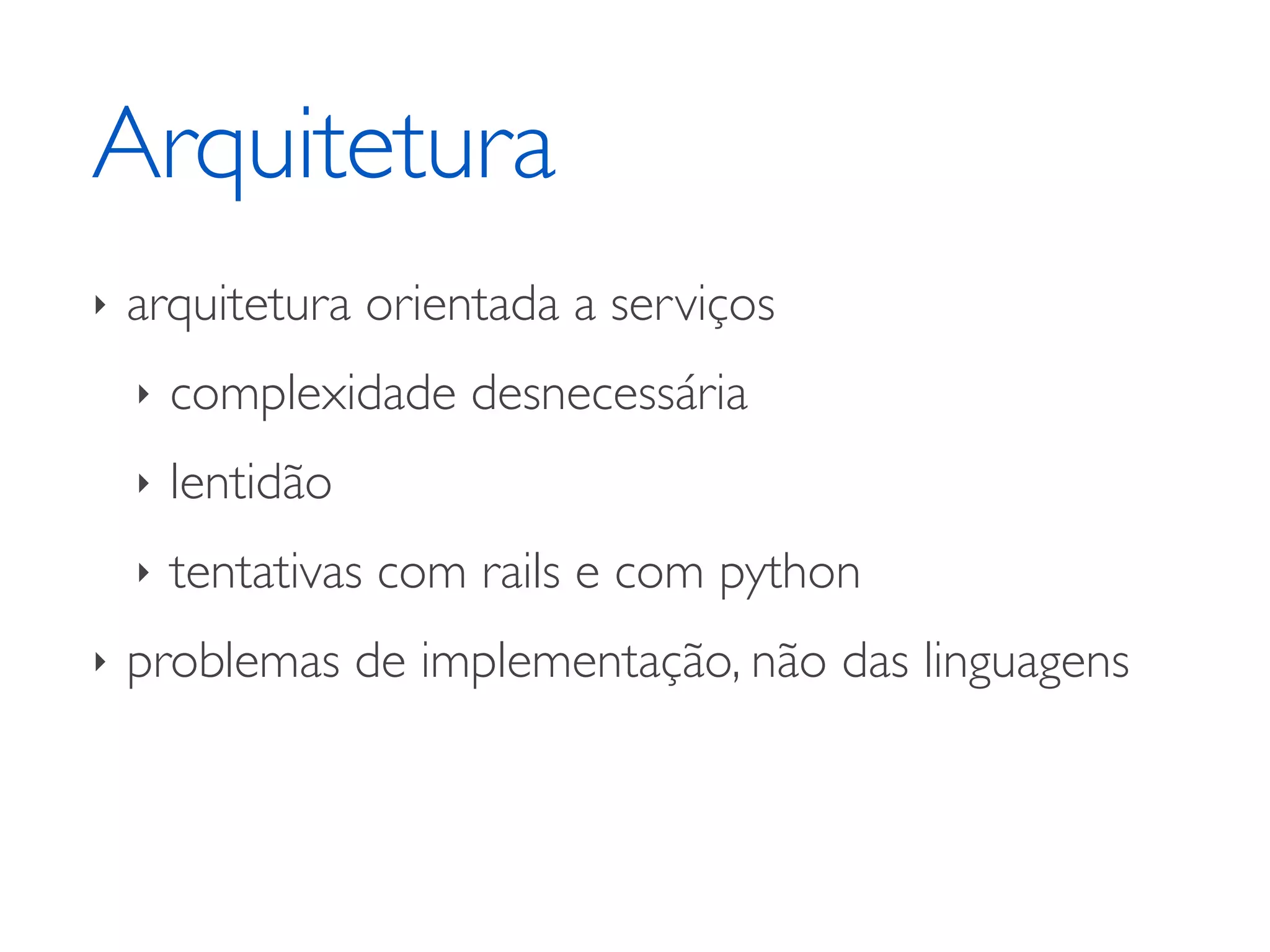 Arquitetura ‣ arquitetura orientada a serviços ‣ complexidade desnecessária ‣ lentidão ‣ tentativas com rails e com python ‣ problemas de implementação, não das linguagens 