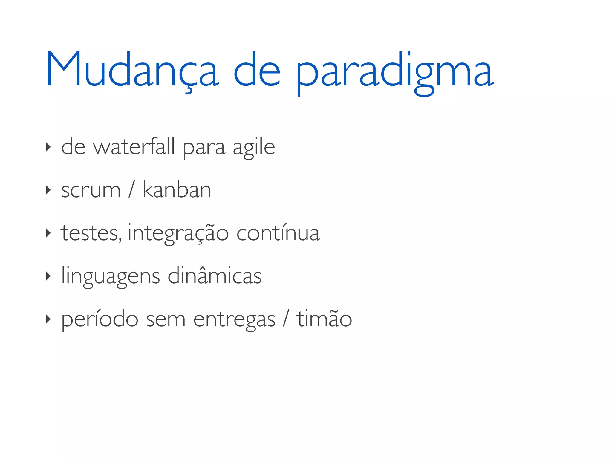 Mudança de paradigma ‣ de waterfall para agile ‣ scrum / kanban ‣ testes, integração contínua ‣ linguagens dinâmicas ‣ período sem entregas / timão 