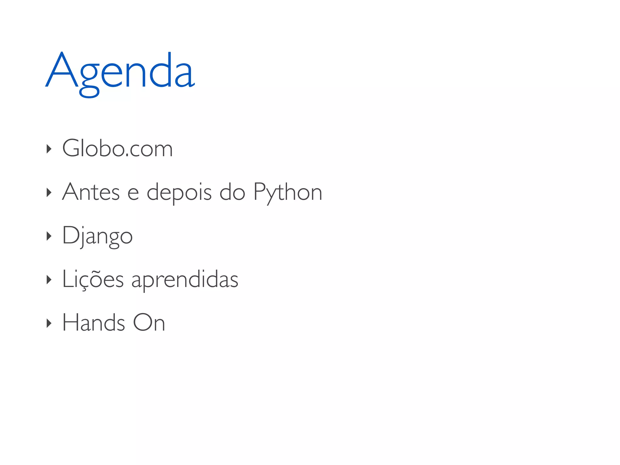 Agenda ‣ Globo.com ‣ Antes e depois do Python ‣ Django ‣ Lições aprendidas ‣ Hands On 