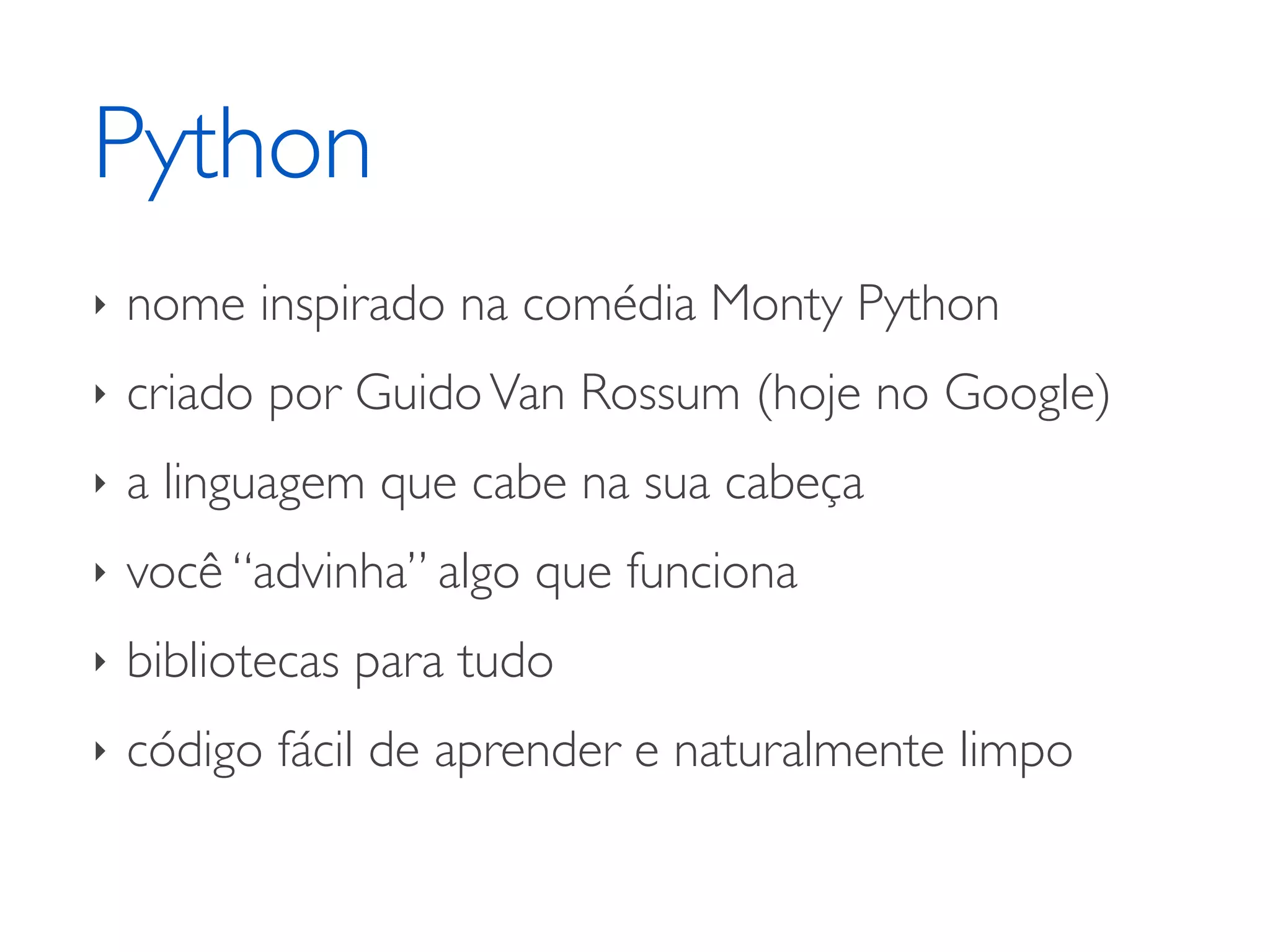 Python ‣ nome inspirado na comédia Monty Python ‣ criado por Guido Van Rossum (hoje no Google) ‣ a linguagem que cabe na sua cabeça ‣ você “advinha” algo que funciona ‣ bibliotecas para tudo ‣ código fácil de aprender e naturalmente limpo 