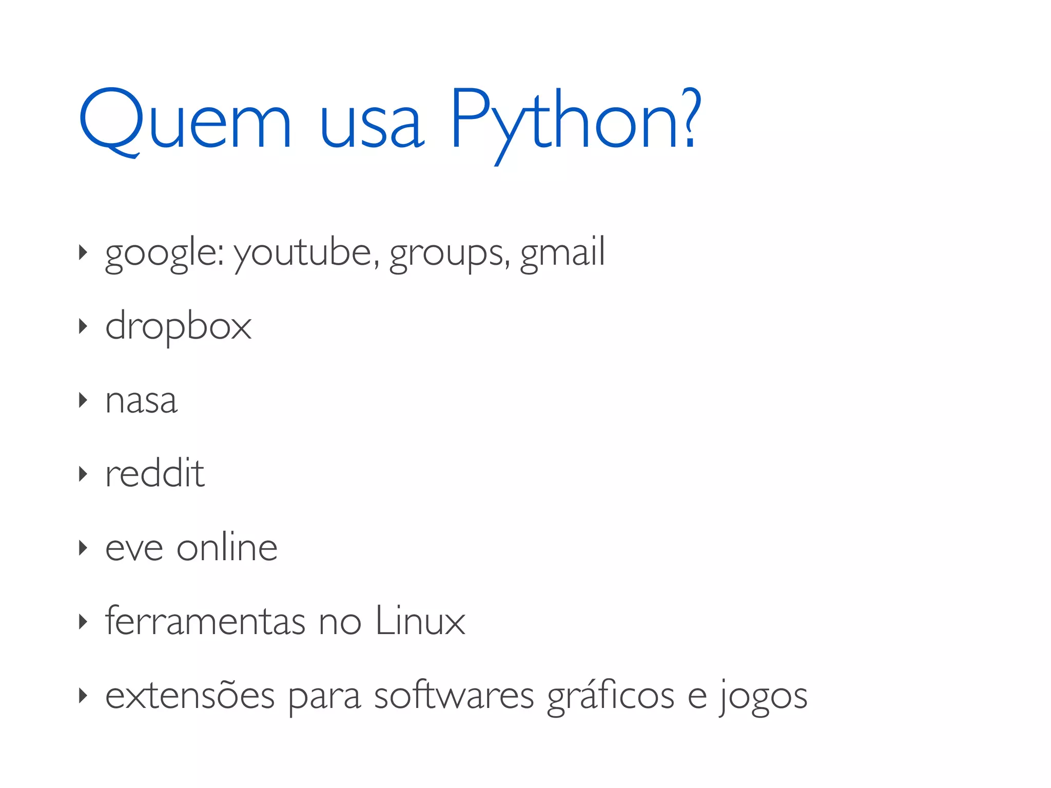 Quem usa Python? ‣ google: youtube, groups, gmail ‣ dropbox ‣ nasa ‣ reddit ‣ eve online ‣ ferramentas no Linux ‣ extensões para softwares gráﬁcos e jogos 