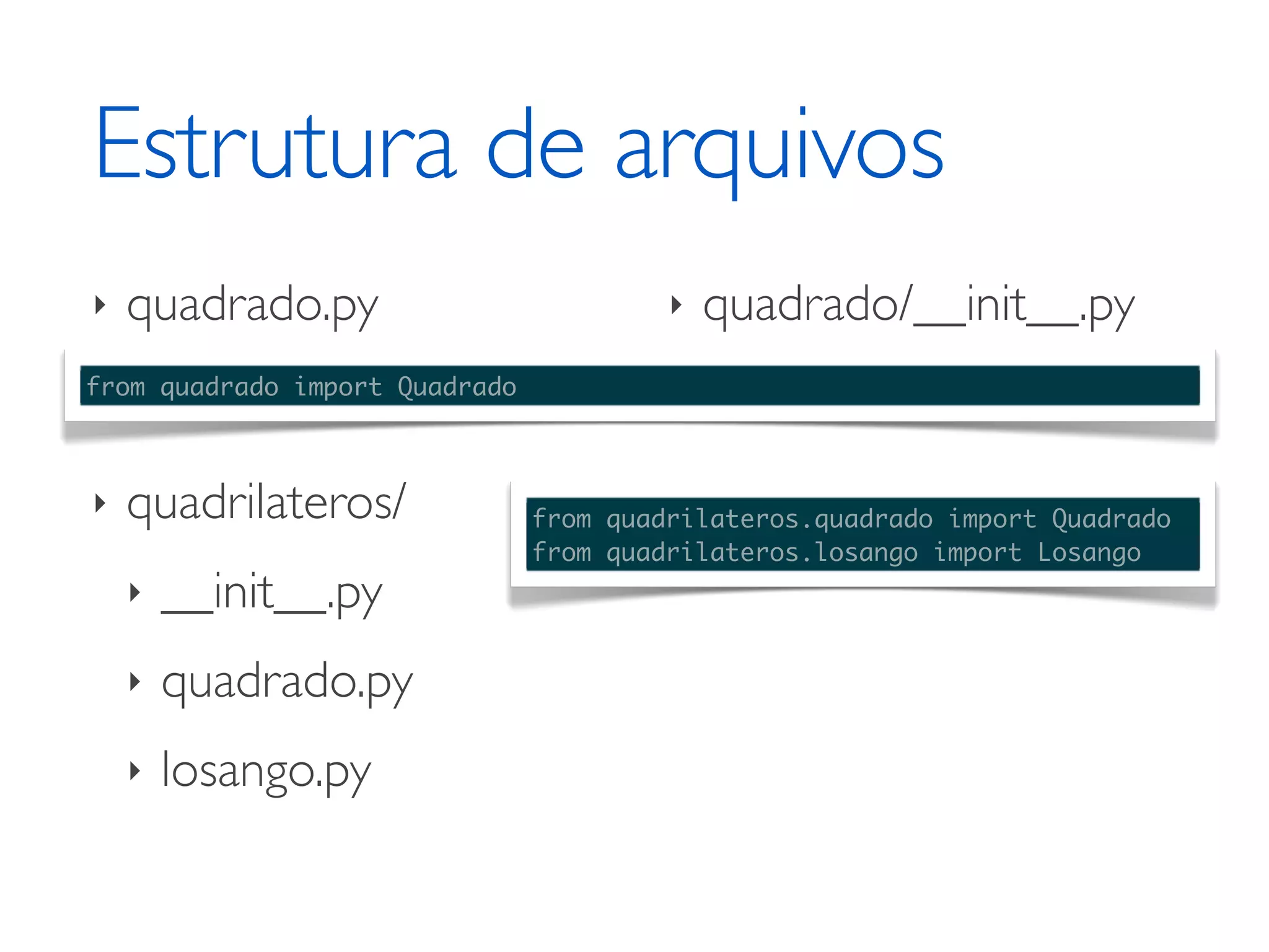 Estrutura de arquivos ‣ quadrado.py ‣ quadrado/__init__.py from quadrado import Quadrado ‣ quadrilateros/ from quadrilateros.quadrado import Quadrado from quadrilateros.losango import Losango ‣ __init__.py ‣ quadrado.py ‣ losango.py 