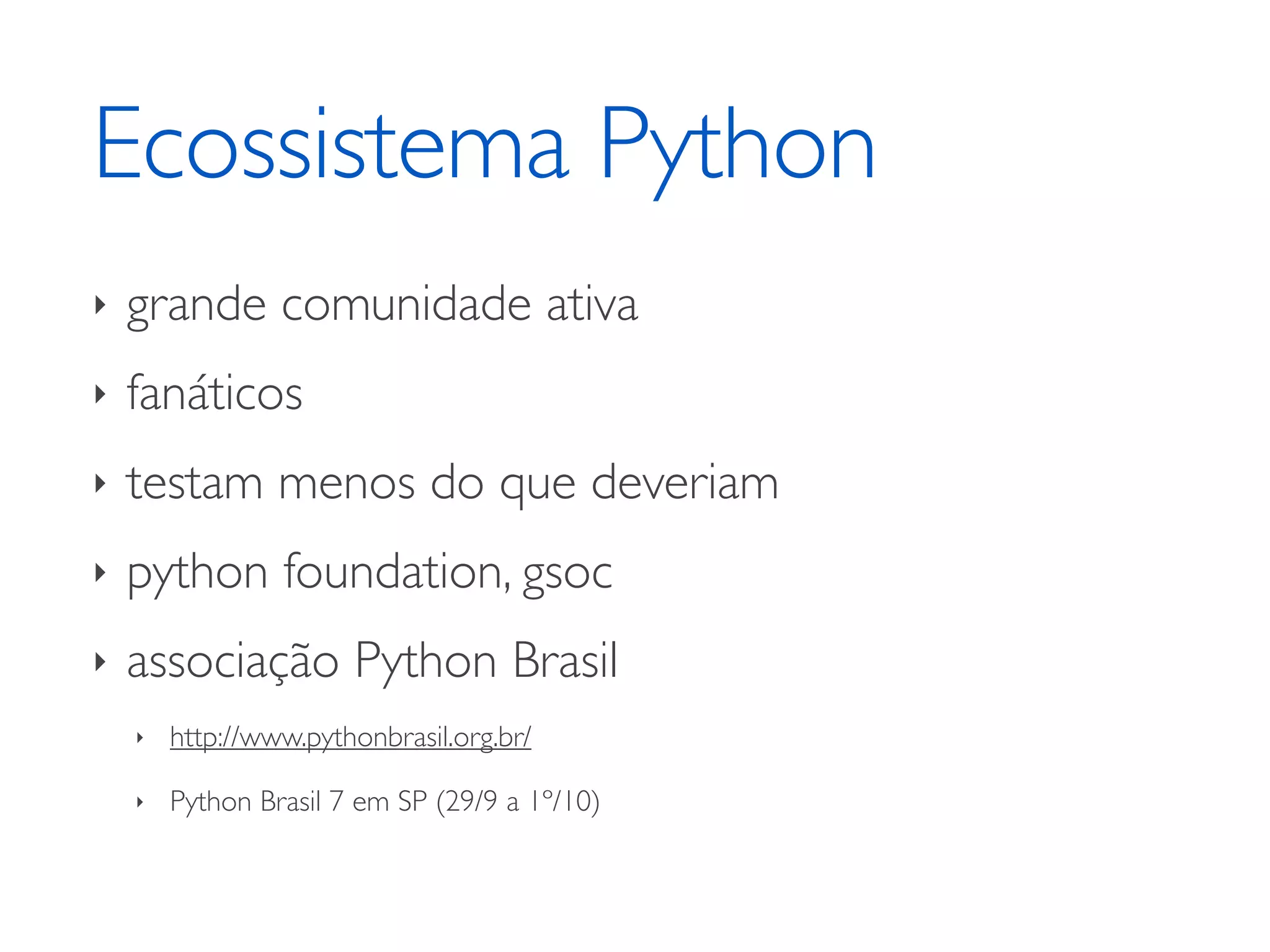 Ecossistema Python ‣ grande comunidade ativa ‣ fanáticos ‣ testam menos do que deveriam ‣ python foundation, gsoc ‣ associação Python Brasil ‣ http://www.pythonbrasil.org.br/ ‣ Python Brasil 7 em SP (29/9 a 1º/10) 