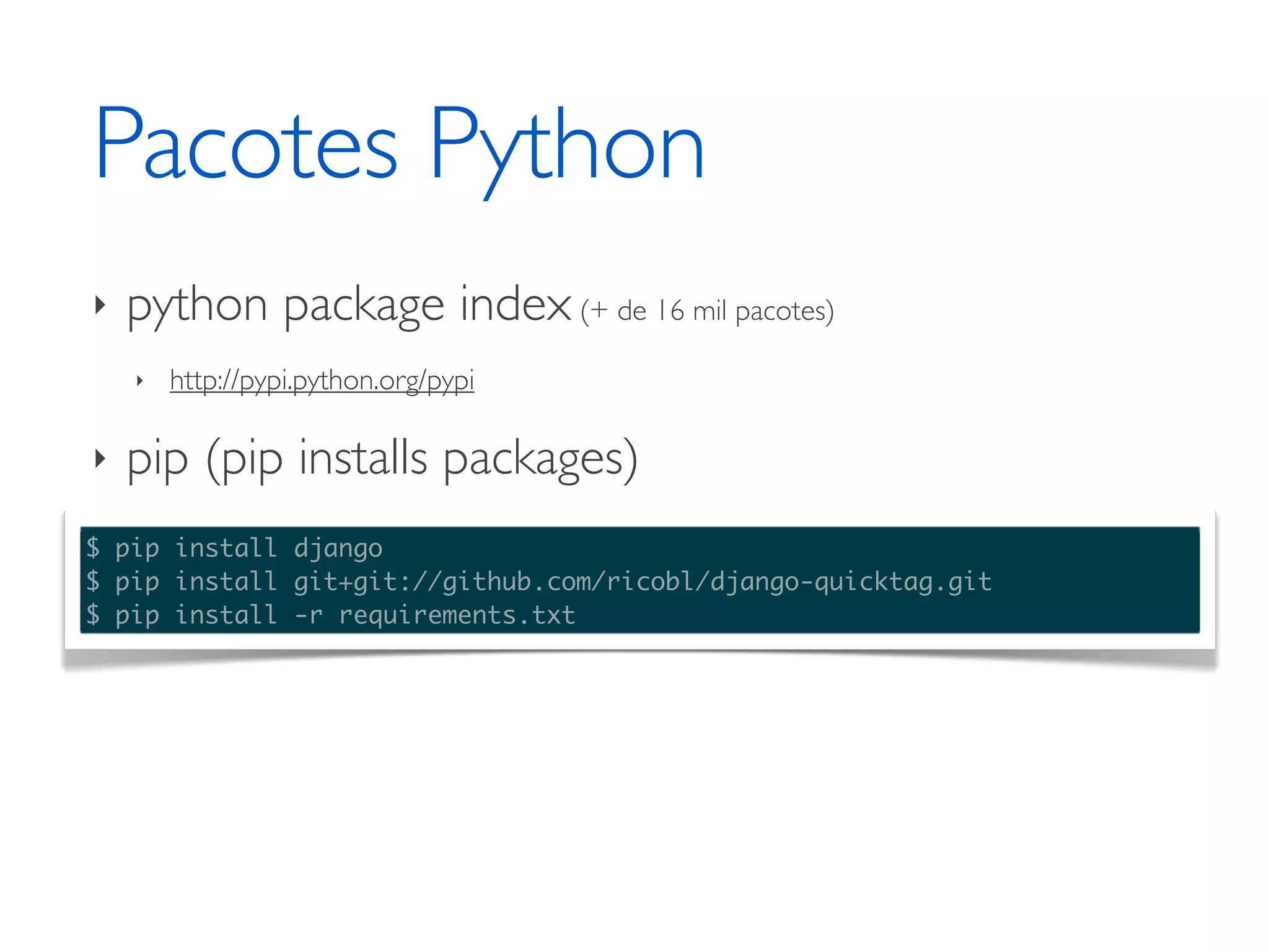Pacotes Python ‣ python package index (+ de 16 mil pacotes) ‣ http://pypi.python.org/pypi ‣ pip (pip installs packages) $ pip install django $ pip install git+git://github.com/ricobl/django-quicktag.git $ pip install -r requirements.txt 
