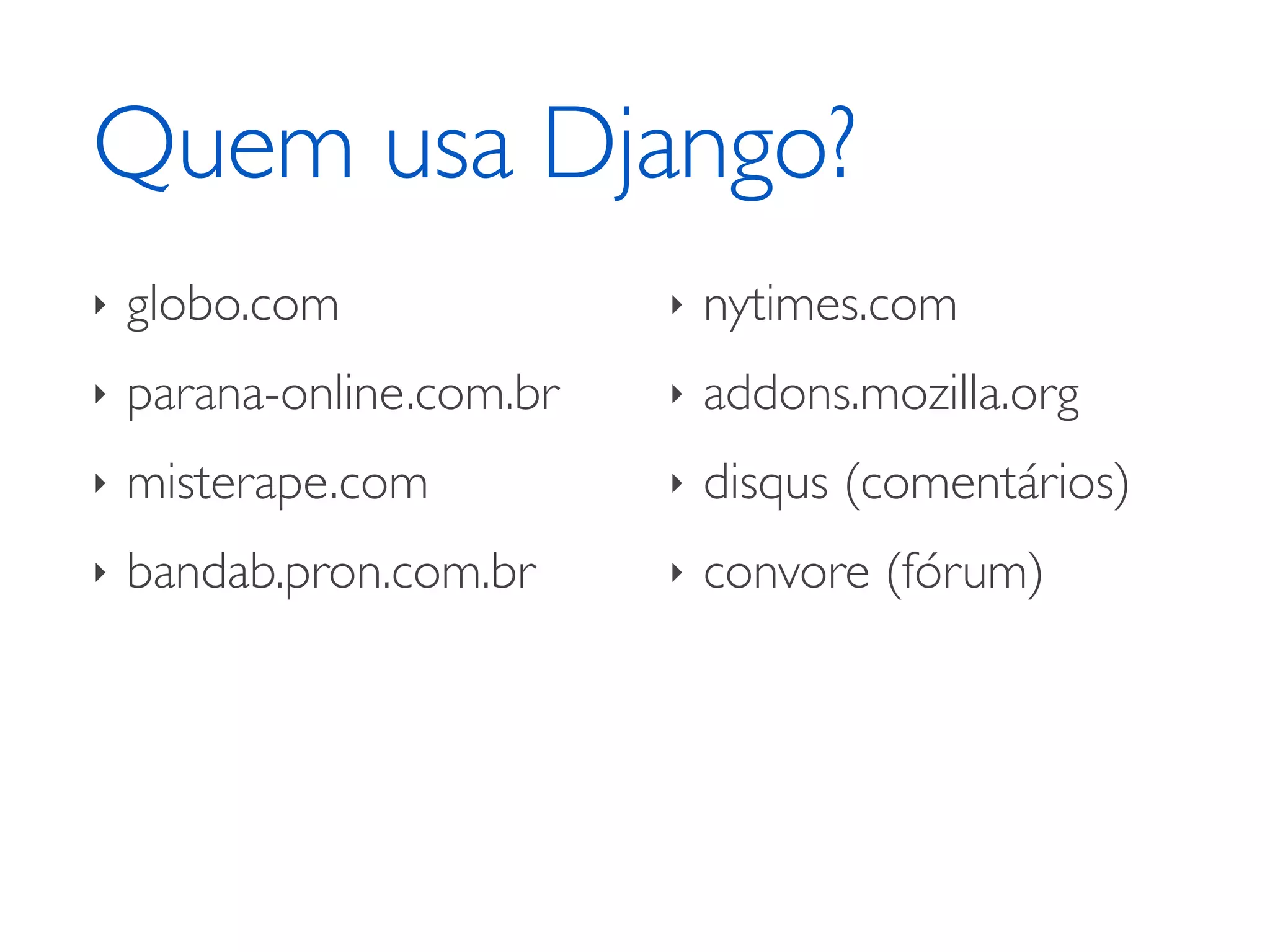 Quem usa Django? ‣ globo.com ‣ nytimes.com ‣ parana-online.com.br ‣ addons.mozilla.org ‣ misterape.com ‣ disqus (comentários) ‣ bandab.pron.com.br ‣ convore (fórum) 