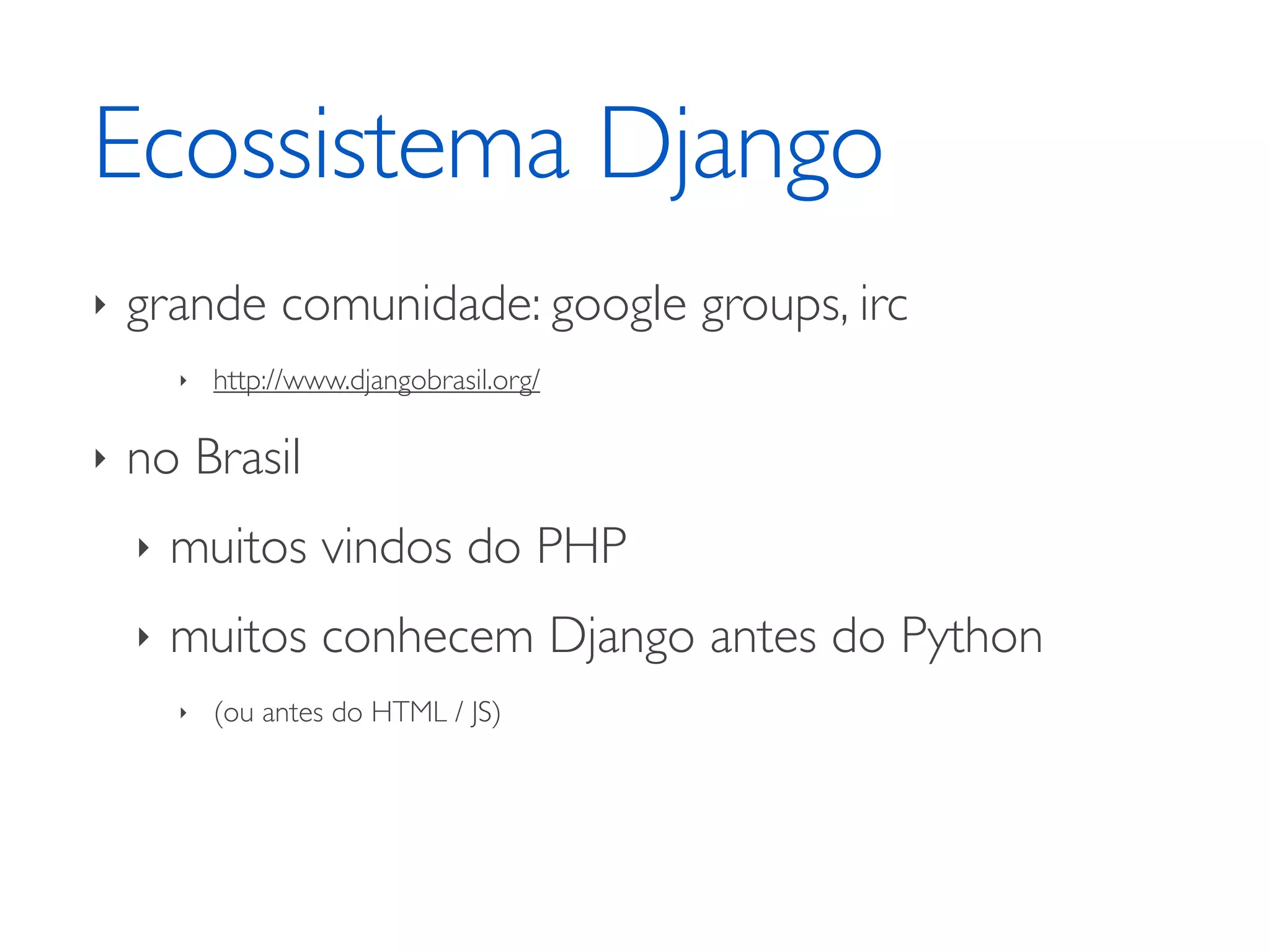 Ecossistema Django ‣ grande comunidade: google groups, irc ‣ http://www.djangobrasil.org/ ‣ no Brasil ‣ muitos vindos do PHP ‣ muitos conhecem Django antes do Python ‣ (ou antes do HTML / JS) 