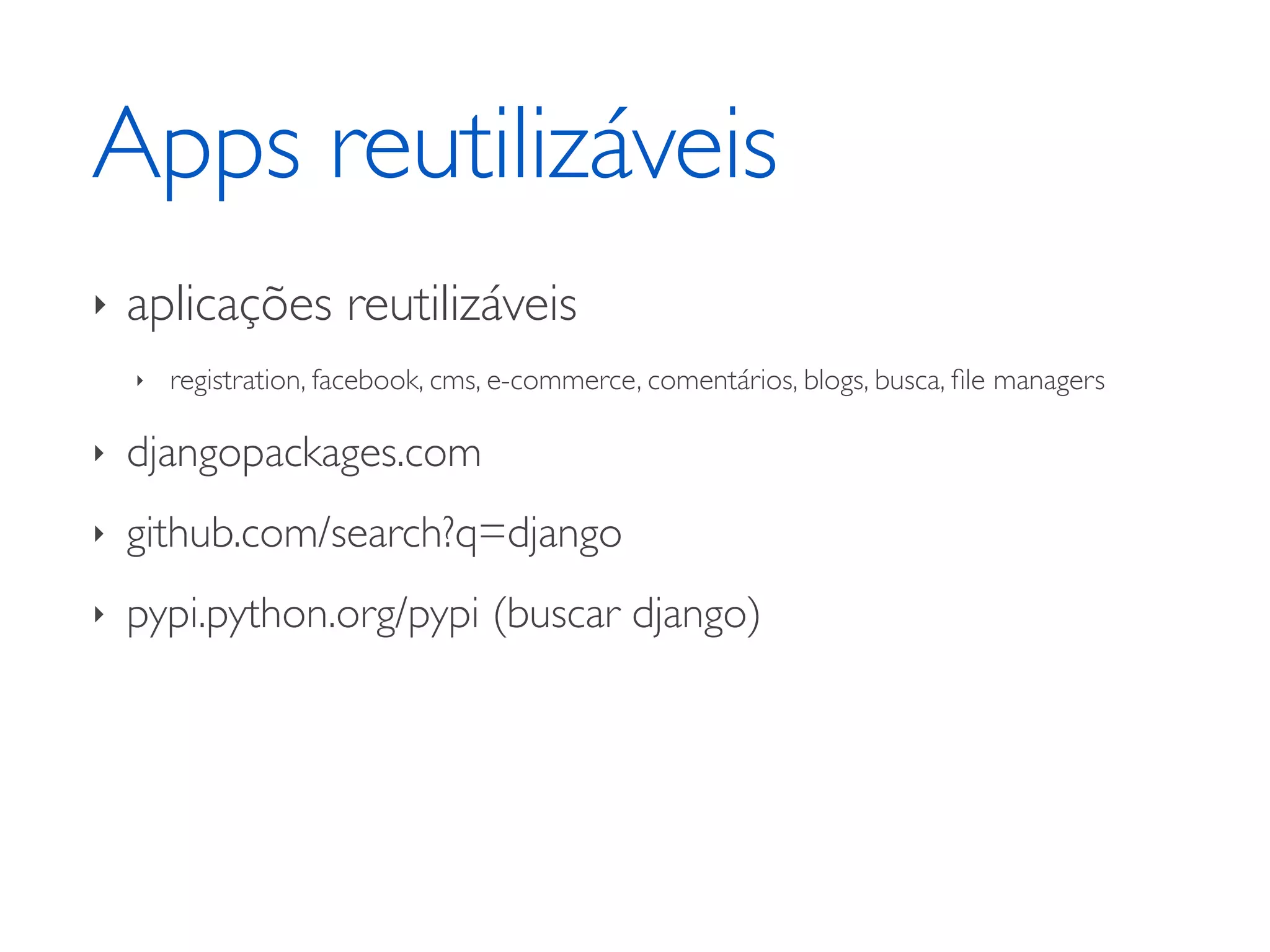 Apps reutilizáveis ‣ aplicações reutilizáveis ‣ registration, facebook, cms, e-commerce, comentários, blogs, busca, ﬁle managers ‣ djangopackages.com ‣ github.com/search?q=django ‣ pypi.python.org/pypi (buscar django) 