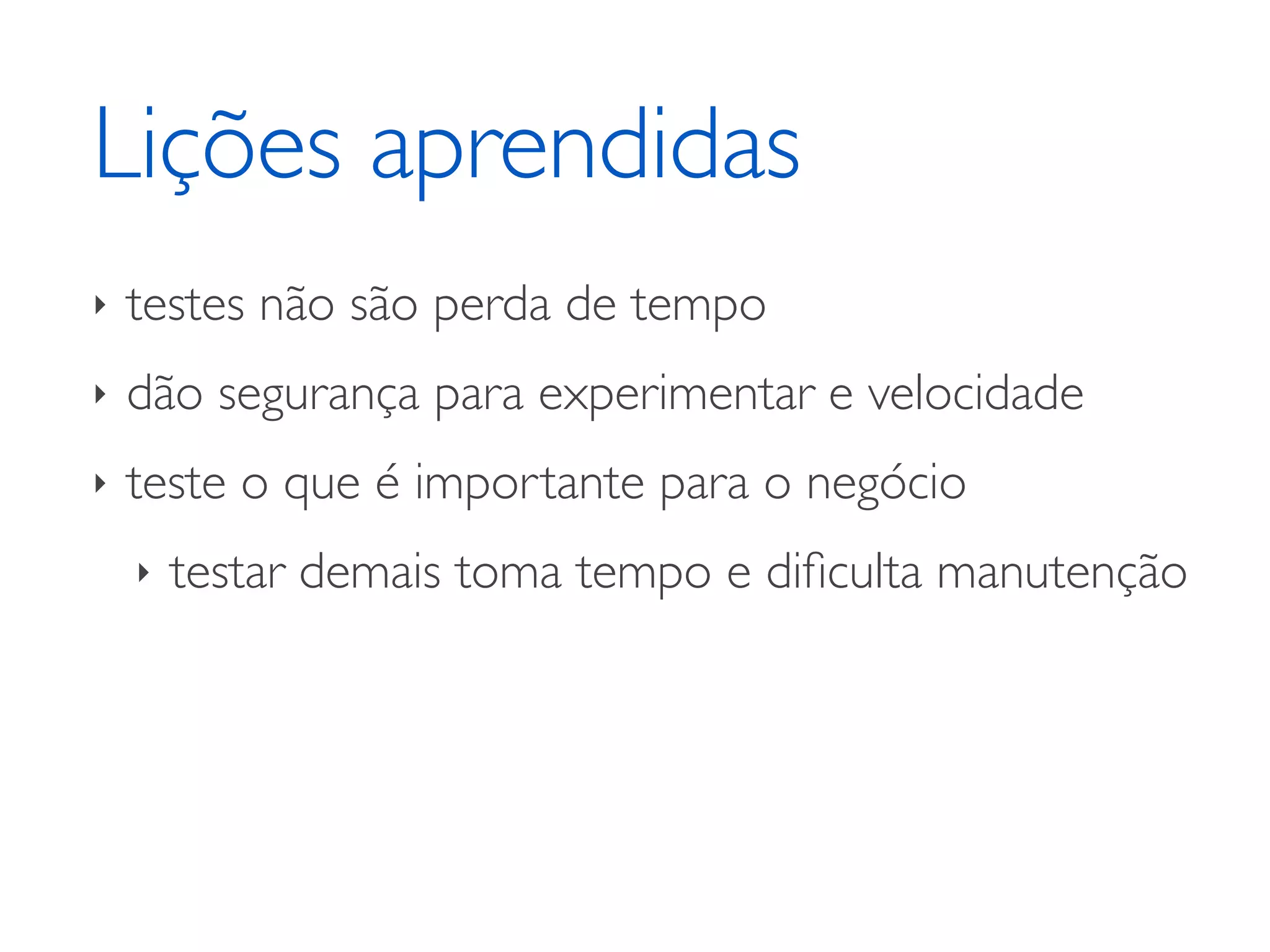 Lições aprendidas ‣ testes não são perda de tempo ‣ dão segurança para experimentar e velocidade ‣ teste o que é importante para o negócio ‣ testar demais toma tempo e diﬁculta manutenção 