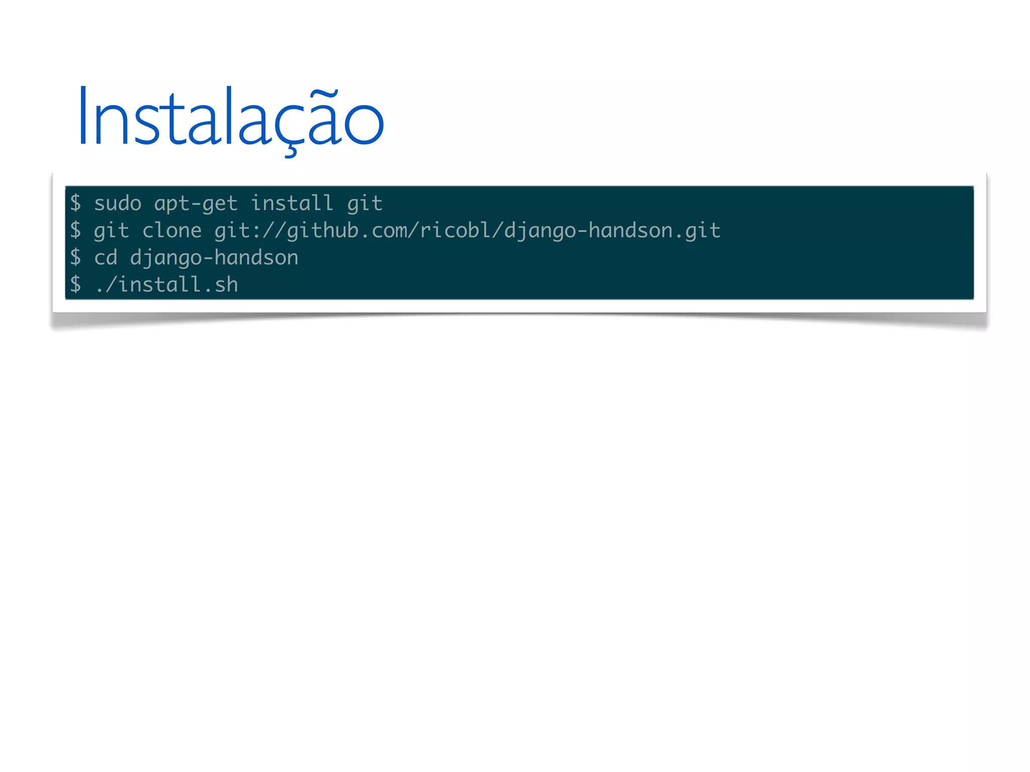 Instalação $ sudo apt-get install git $ git clone git://github.com/ricobl/django-handson.git $ cd django-handson $ ./install.sh 