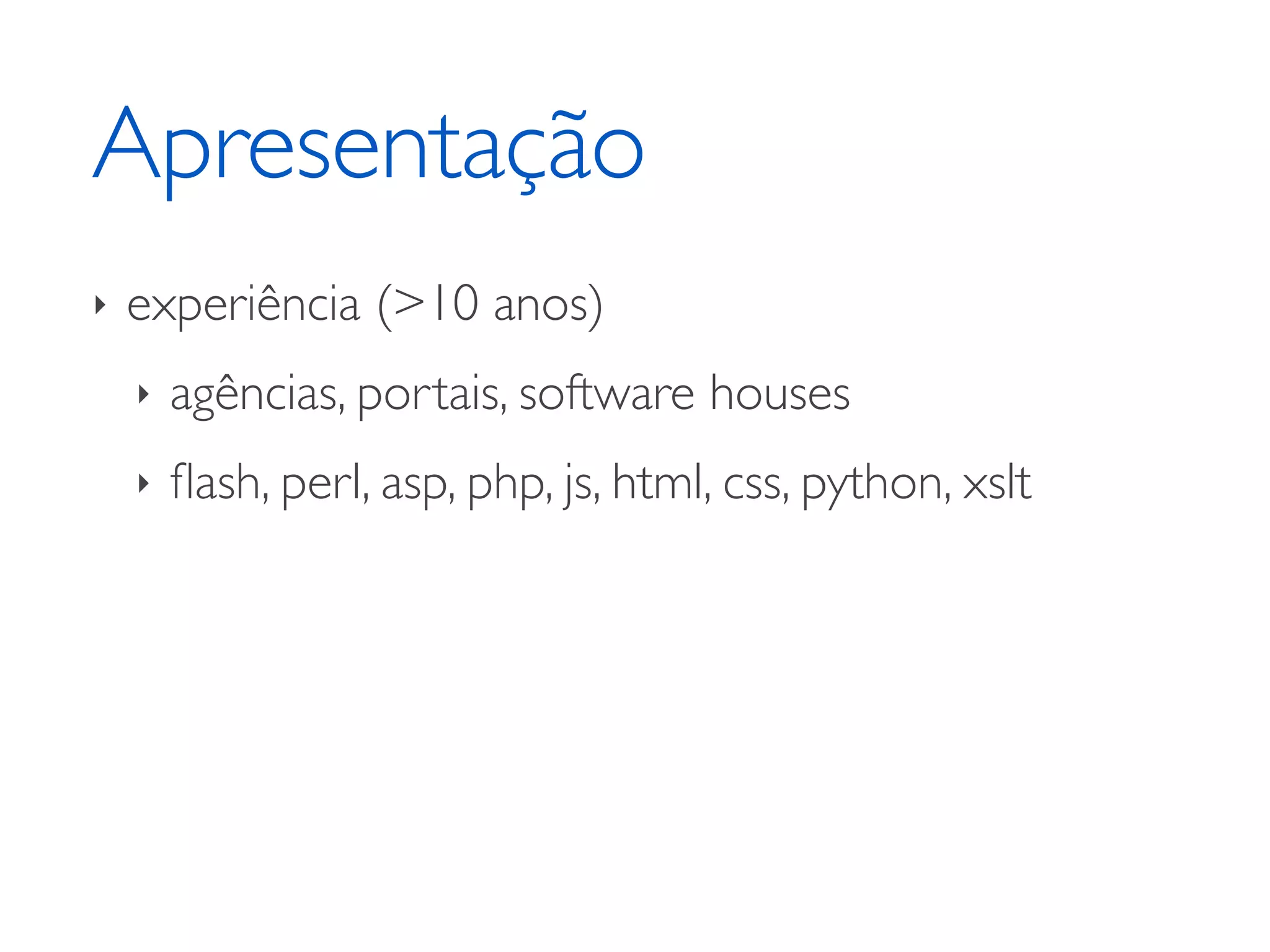 Apresentação ‣ experiência (>10 anos) ‣ agências, portais, software houses ‣ ﬂash, perl, asp, php, js, html, css, python, xslt 
