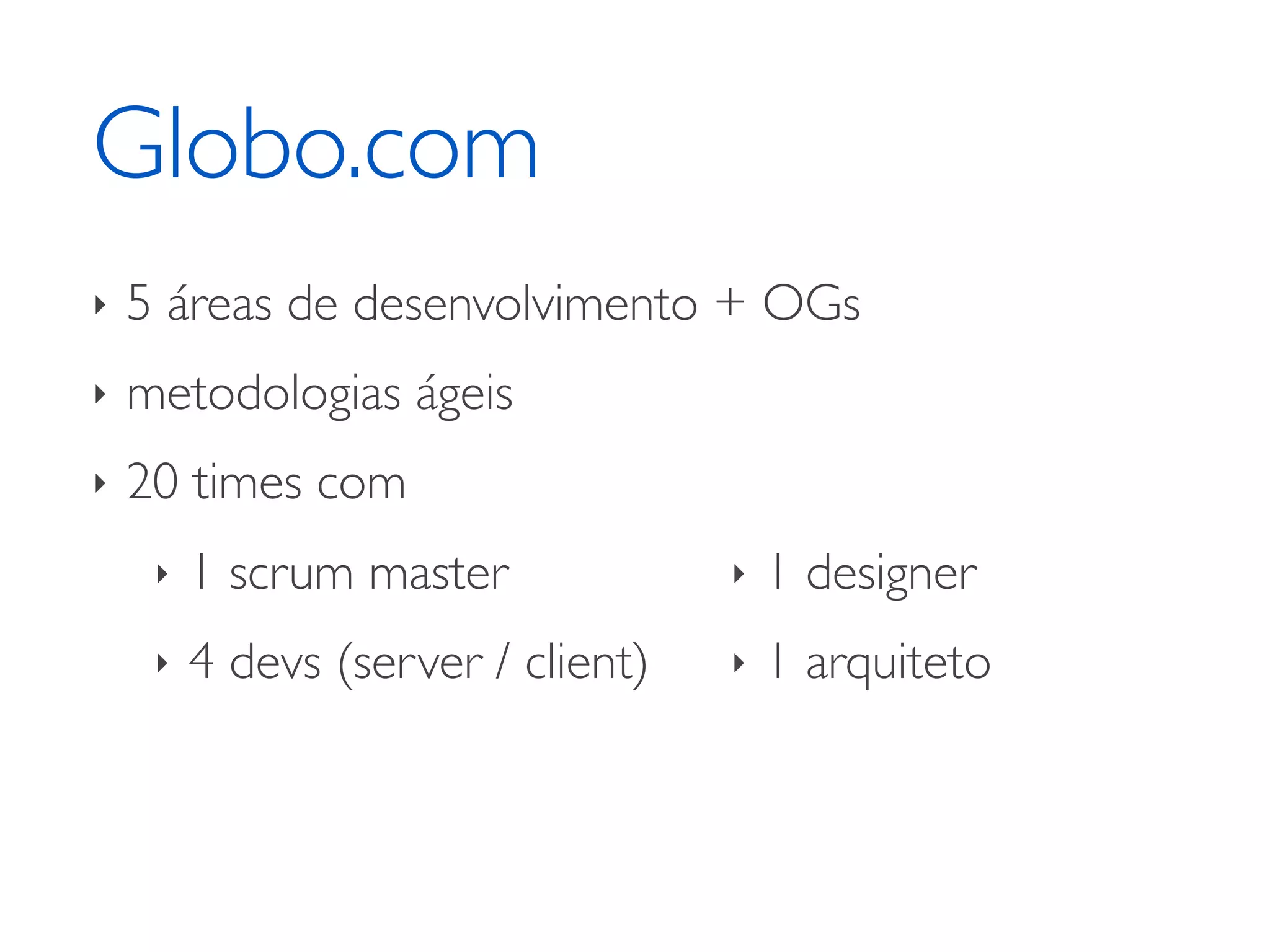 Globo.com ‣ 5 áreas de desenvolvimento + OGs ‣ metodologias ágeis ‣ 20 times com ‣ 1 scrum master ‣ 1 designer ‣ 4 devs (server / client) ‣ 1 arquiteto 