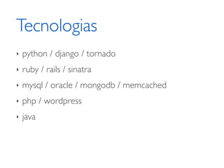 Tecnologias
‣   python / django / tornado
‣   ruby / rails / sinatra
‣   mysql / oracle / mongodb / memcached
‣   php / wordpress
‣   java
 
